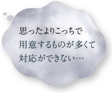 思ったよりこっちで用意するものが多くて対応ができない…